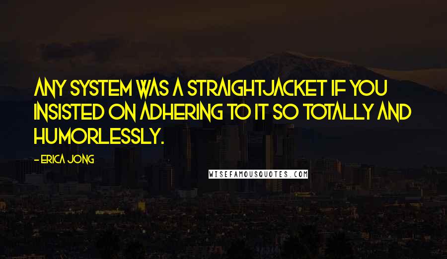 Erica Jong Quotes: Any system was a straightjacket if you insisted on adhering to it so totally and humorlessly.