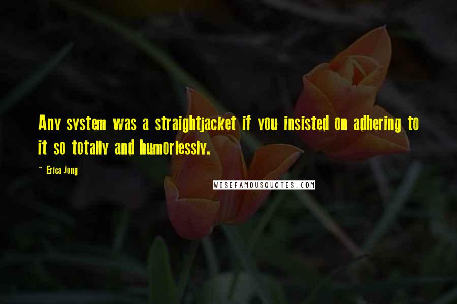 Erica Jong Quotes: Any system was a straightjacket if you insisted on adhering to it so totally and humorlessly.