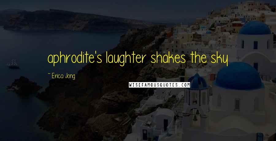 Erica Jong Quotes: aphrodite's laughter shakes the sky