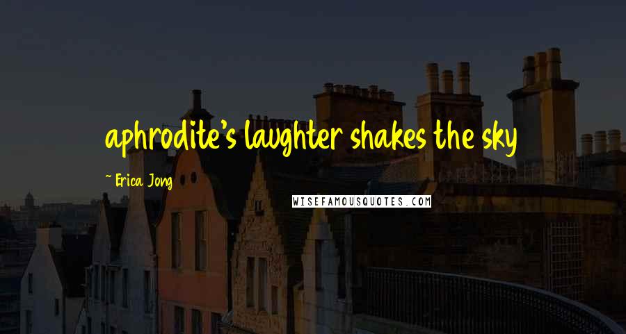 Erica Jong Quotes: aphrodite's laughter shakes the sky