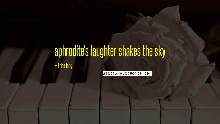 Erica Jong Quotes: aphrodite's laughter shakes the sky