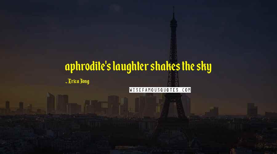 Erica Jong Quotes: aphrodite's laughter shakes the sky