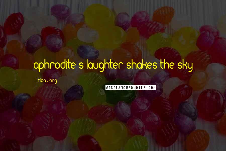 Erica Jong Quotes: aphrodite's laughter shakes the sky