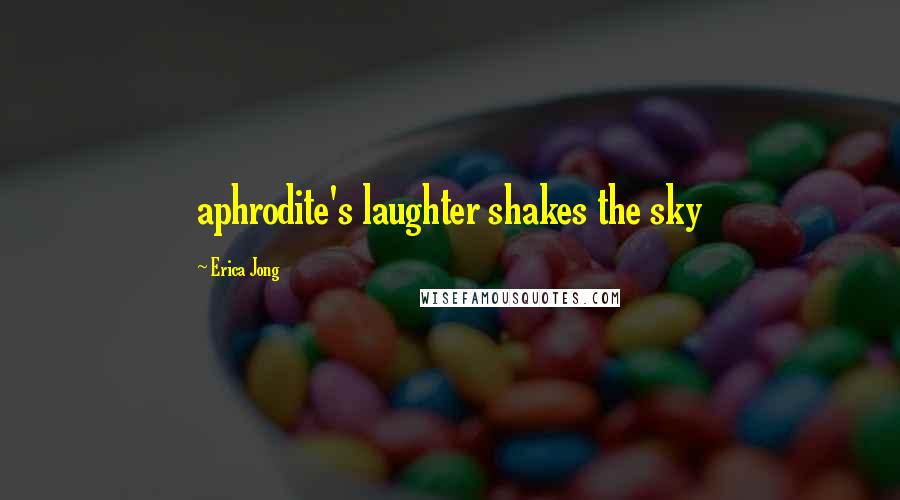 Erica Jong Quotes: aphrodite's laughter shakes the sky