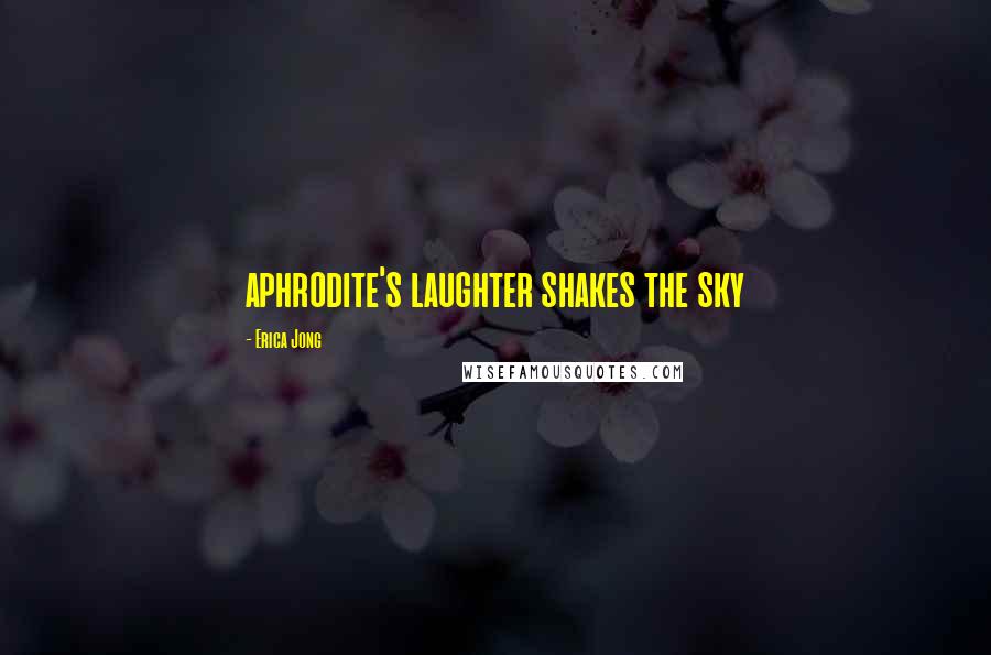 Erica Jong Quotes: aphrodite's laughter shakes the sky