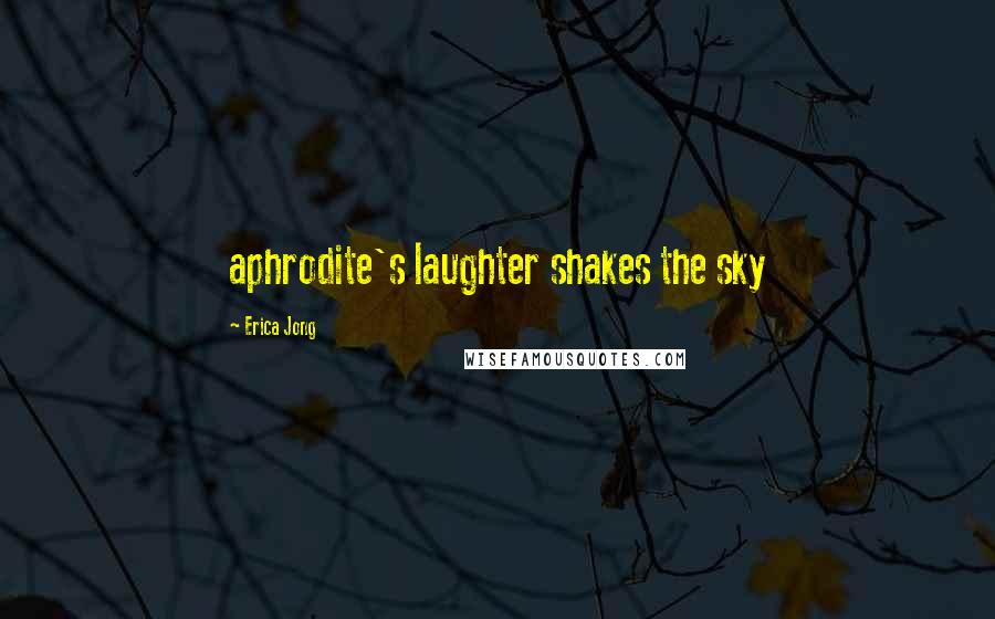 Erica Jong Quotes: aphrodite's laughter shakes the sky