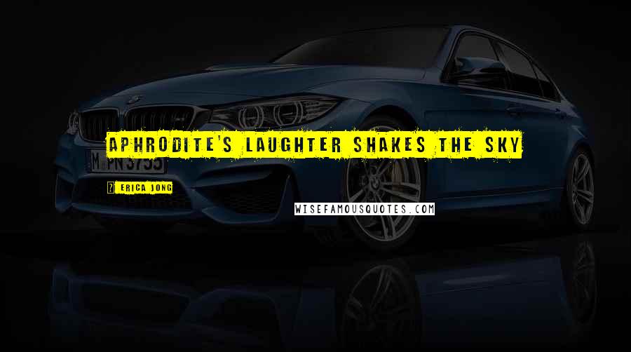 Erica Jong Quotes: aphrodite's laughter shakes the sky