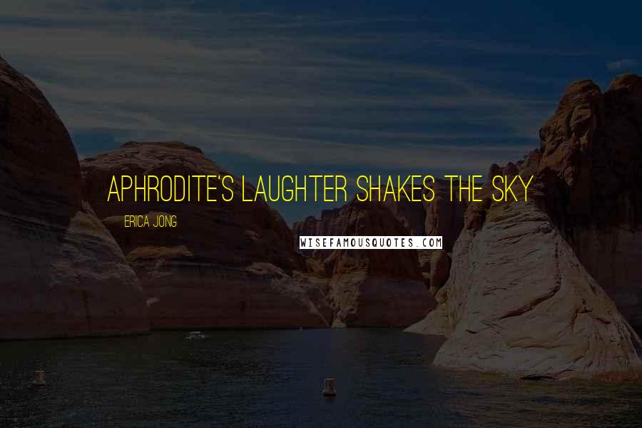 Erica Jong Quotes: aphrodite's laughter shakes the sky