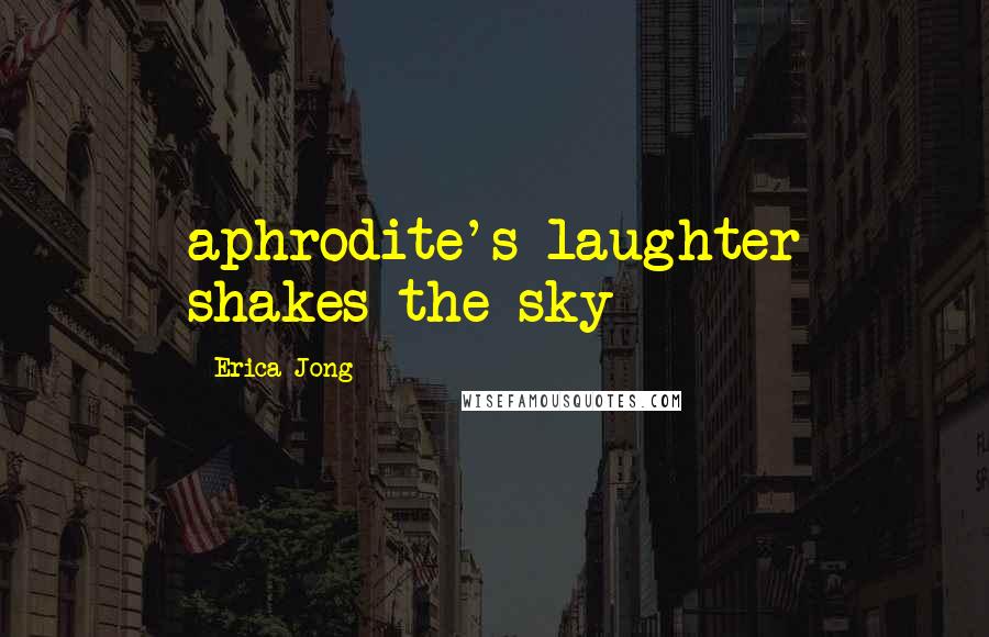 Erica Jong Quotes: aphrodite's laughter shakes the sky
