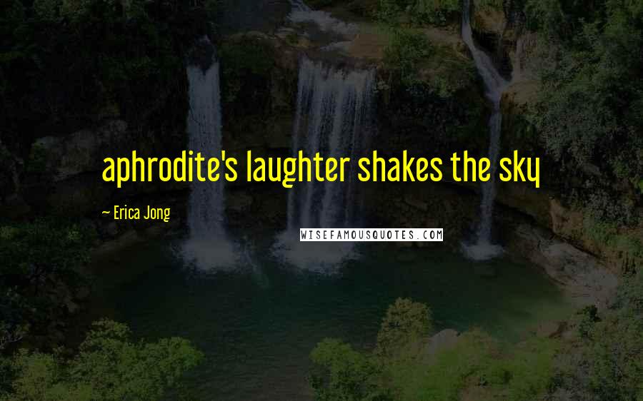 Erica Jong Quotes: aphrodite's laughter shakes the sky
