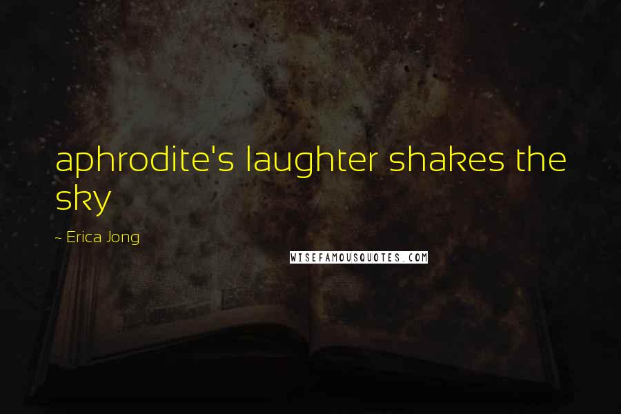 Erica Jong Quotes: aphrodite's laughter shakes the sky