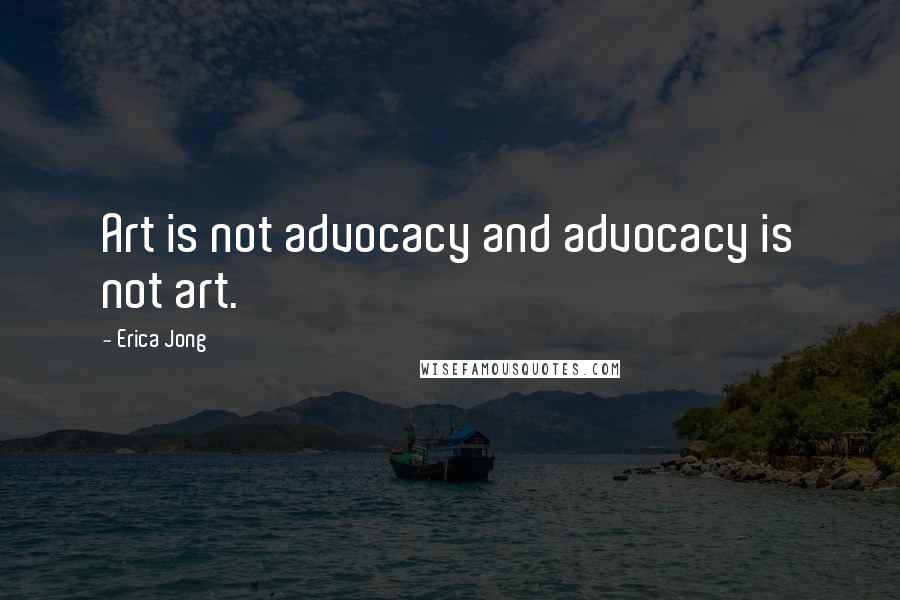 Erica Jong Quotes: Art is not advocacy and advocacy is not art.