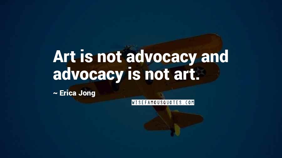 Erica Jong Quotes: Art is not advocacy and advocacy is not art.