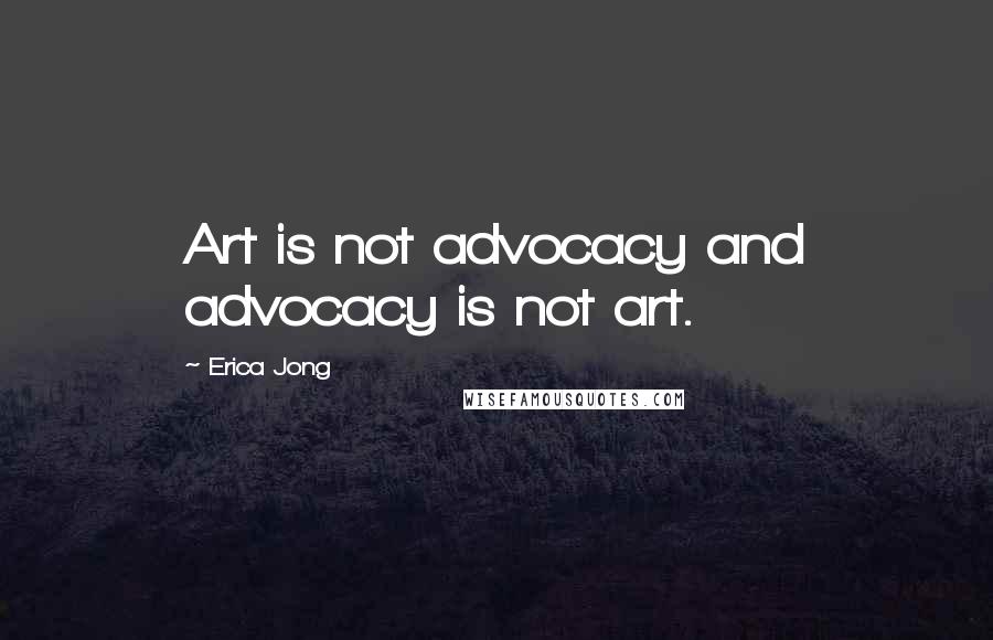 Erica Jong Quotes: Art is not advocacy and advocacy is not art.