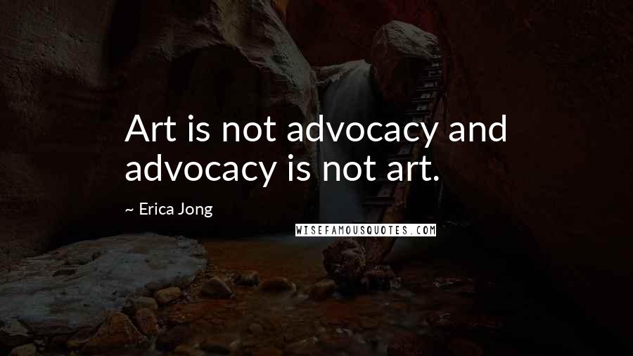 Erica Jong Quotes: Art is not advocacy and advocacy is not art.