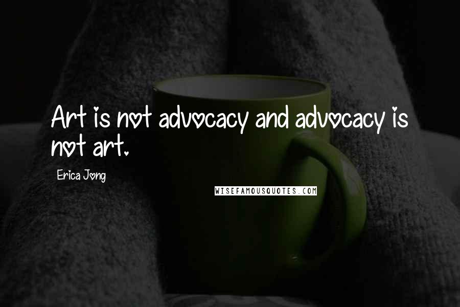 Erica Jong Quotes: Art is not advocacy and advocacy is not art.