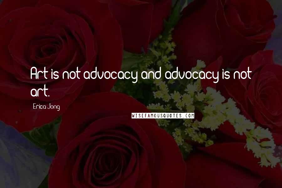 Erica Jong Quotes: Art is not advocacy and advocacy is not art.