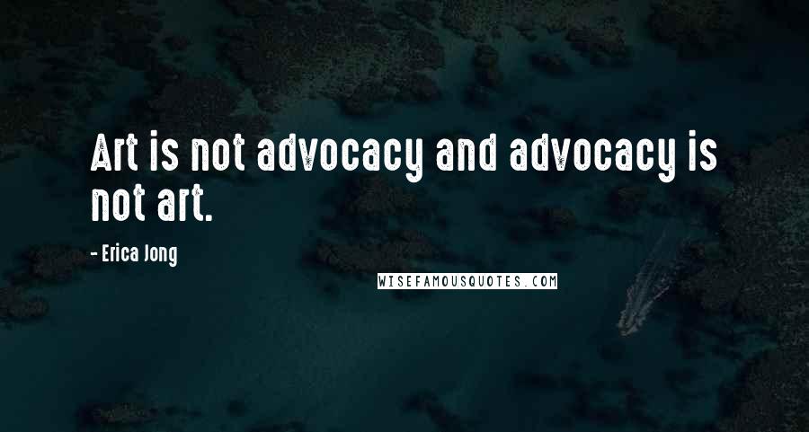 Erica Jong Quotes: Art is not advocacy and advocacy is not art.