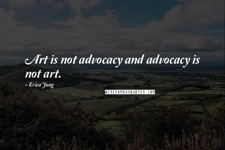 Erica Jong Quotes: Art is not advocacy and advocacy is not art.