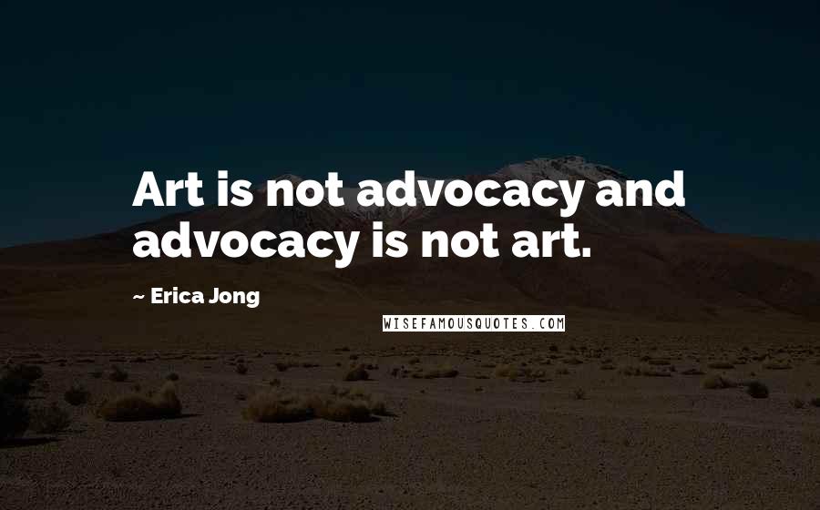 Erica Jong Quotes: Art is not advocacy and advocacy is not art.