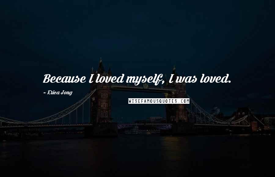 Erica Jong Quotes: Because I loved myself, I was loved.
