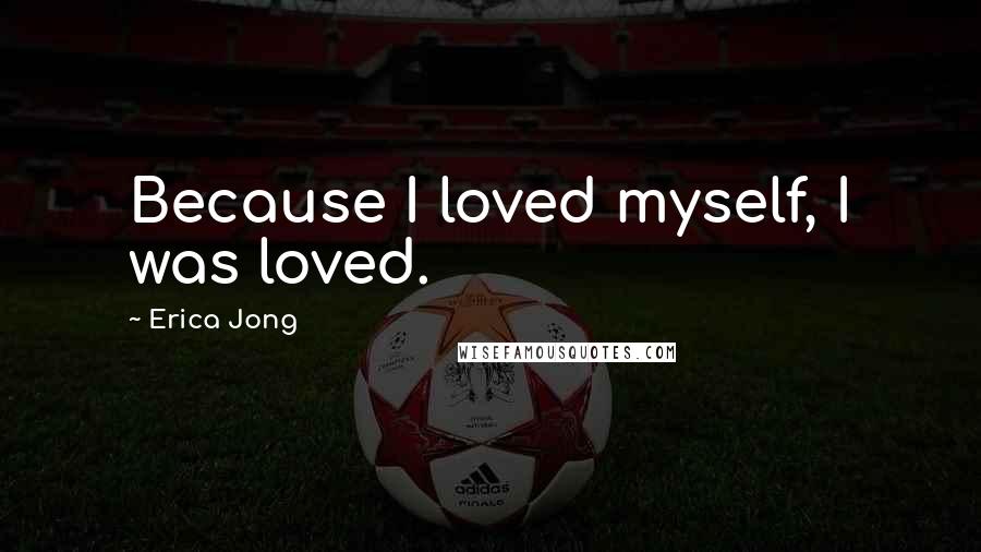 Erica Jong Quotes: Because I loved myself, I was loved.
