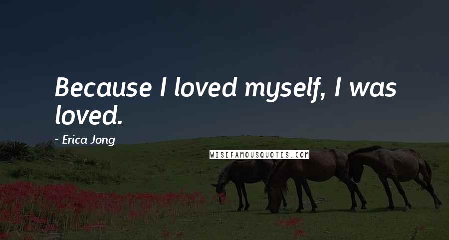 Erica Jong Quotes: Because I loved myself, I was loved.