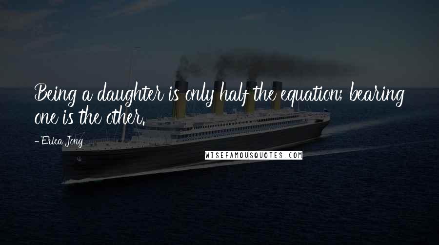 Erica Jong Quotes: Being a daughter is only half the equation; bearing one is the other.