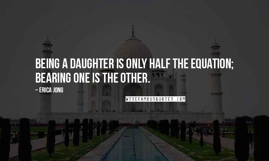 Erica Jong Quotes: Being a daughter is only half the equation; bearing one is the other.