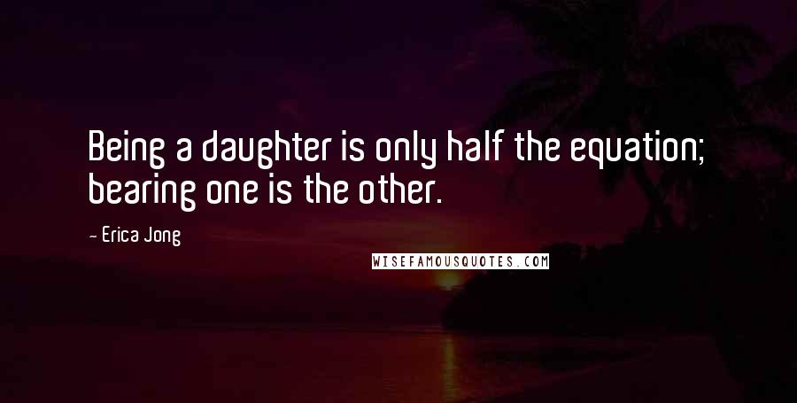 Erica Jong Quotes: Being a daughter is only half the equation; bearing one is the other.