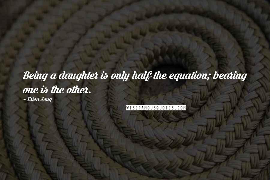 Erica Jong Quotes: Being a daughter is only half the equation; bearing one is the other.