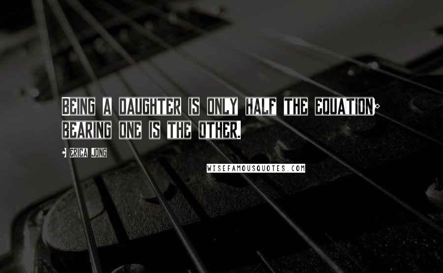 Erica Jong Quotes: Being a daughter is only half the equation; bearing one is the other.