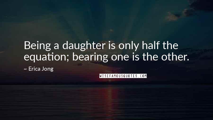 Erica Jong Quotes: Being a daughter is only half the equation; bearing one is the other.