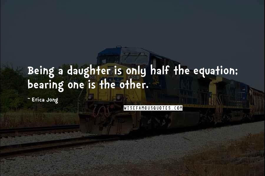 Erica Jong Quotes: Being a daughter is only half the equation; bearing one is the other.