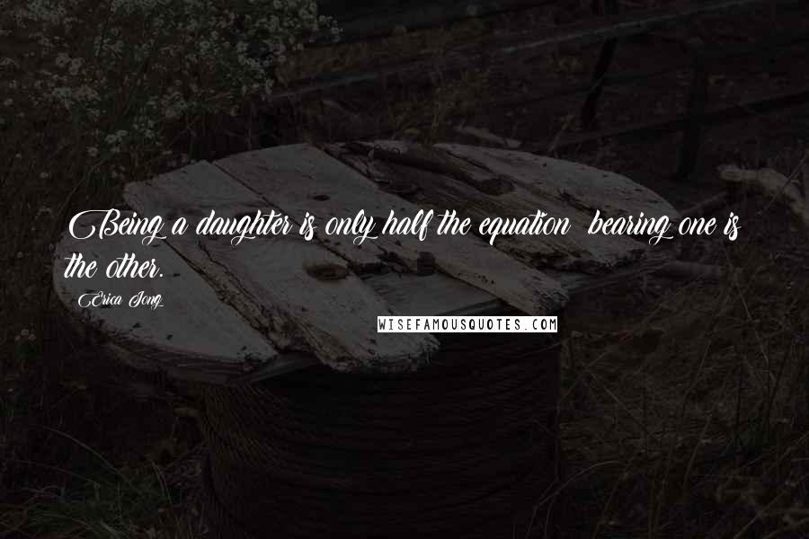 Erica Jong Quotes: Being a daughter is only half the equation; bearing one is the other.