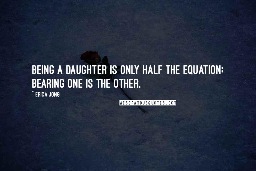Erica Jong Quotes: Being a daughter is only half the equation; bearing one is the other.