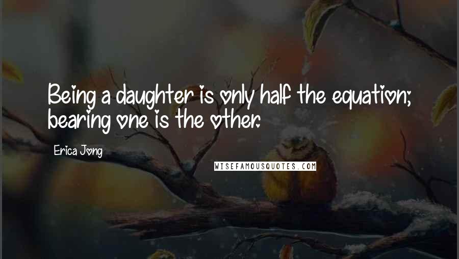 Erica Jong Quotes: Being a daughter is only half the equation; bearing one is the other.