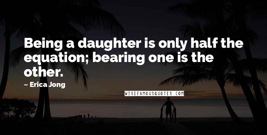 Erica Jong Quotes: Being a daughter is only half the equation; bearing one is the other.