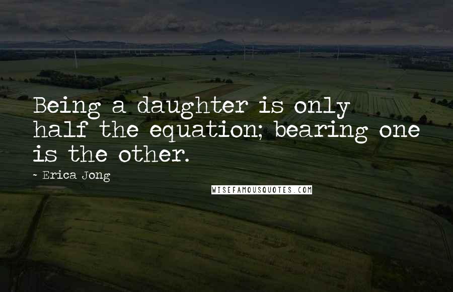 Erica Jong Quotes: Being a daughter is only half the equation; bearing one is the other.