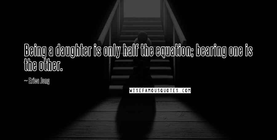 Erica Jong Quotes: Being a daughter is only half the equation; bearing one is the other.