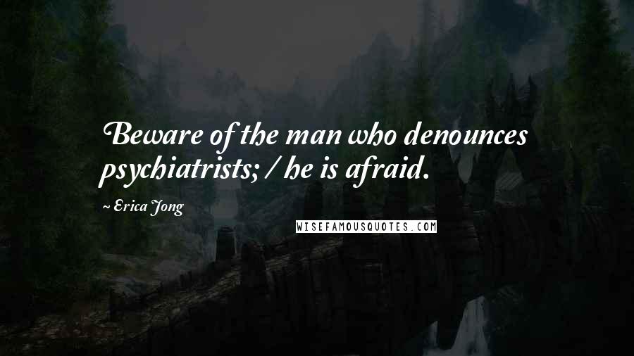 Erica Jong Quotes: Beware of the man who denounces psychiatrists; / he is afraid.