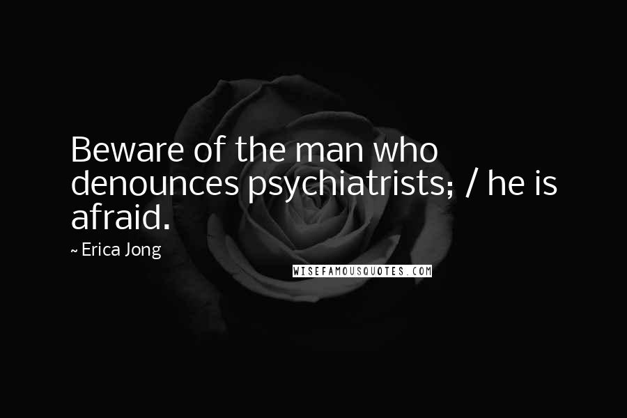 Erica Jong Quotes: Beware of the man who denounces psychiatrists; / he is afraid.