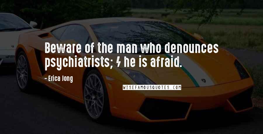 Erica Jong Quotes: Beware of the man who denounces psychiatrists; / he is afraid.