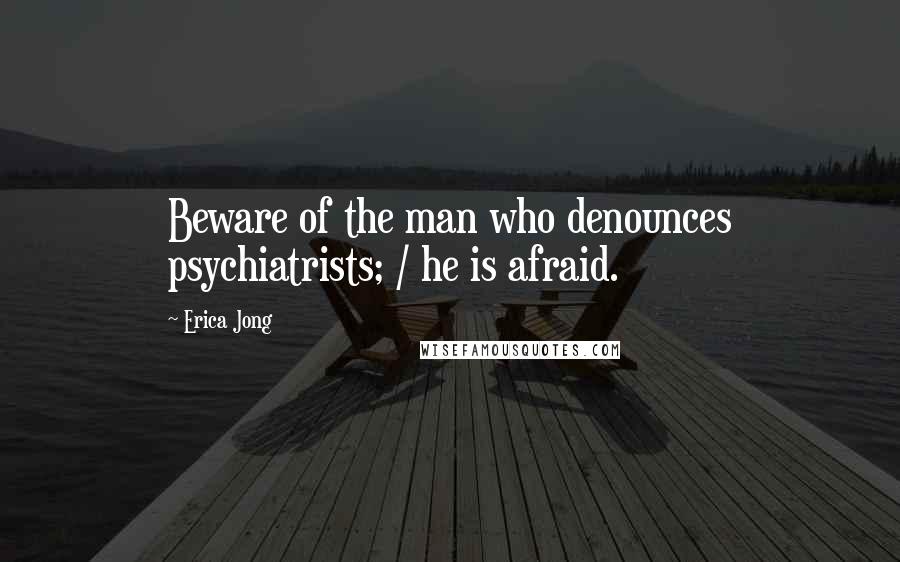 Erica Jong Quotes: Beware of the man who denounces psychiatrists; / he is afraid.