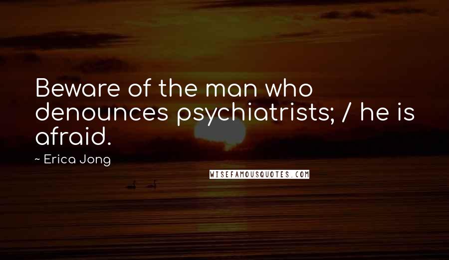 Erica Jong Quotes: Beware of the man who denounces psychiatrists; / he is afraid.