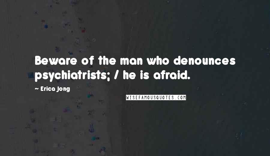 Erica Jong Quotes: Beware of the man who denounces psychiatrists; / he is afraid.