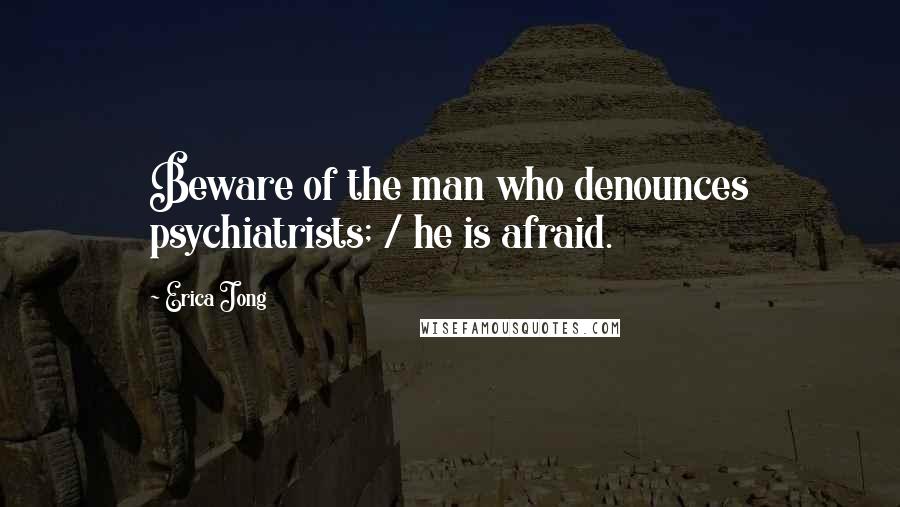 Erica Jong Quotes: Beware of the man who denounces psychiatrists; / he is afraid.