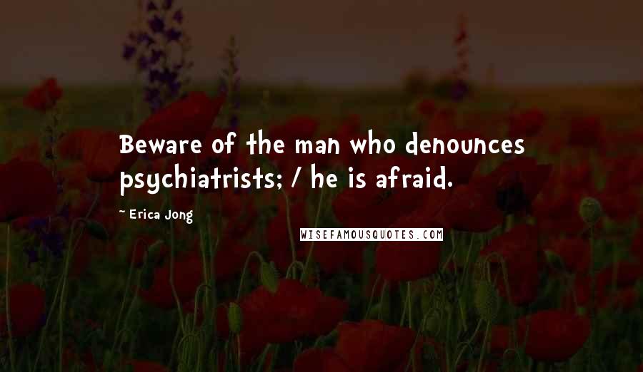 Erica Jong Quotes: Beware of the man who denounces psychiatrists; / he is afraid.