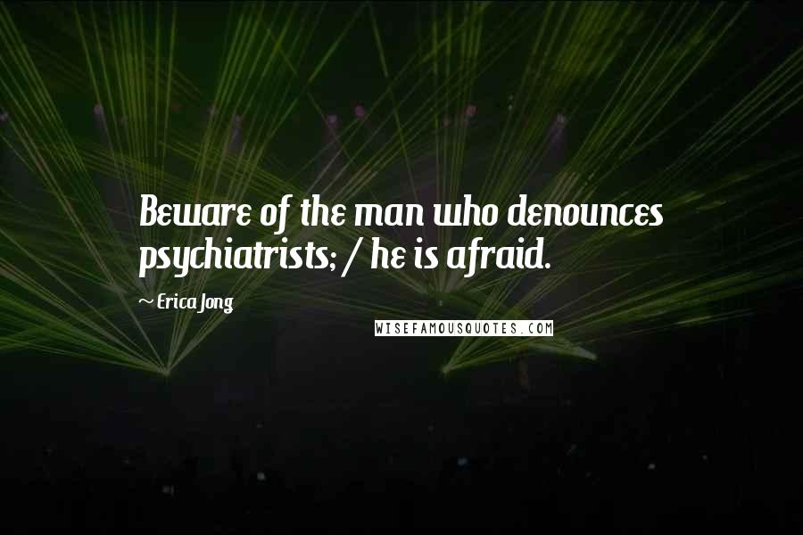 Erica Jong Quotes: Beware of the man who denounces psychiatrists; / he is afraid.