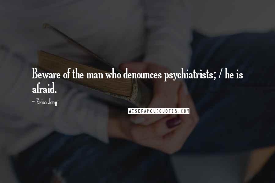 Erica Jong Quotes: Beware of the man who denounces psychiatrists; / he is afraid.